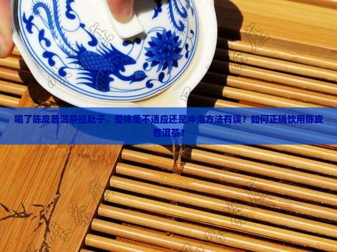 喝了陈皮普洱茶拉肚子，是体质不适应还是冲泡方法有误？如何正确饮用陈皮普洱茶？