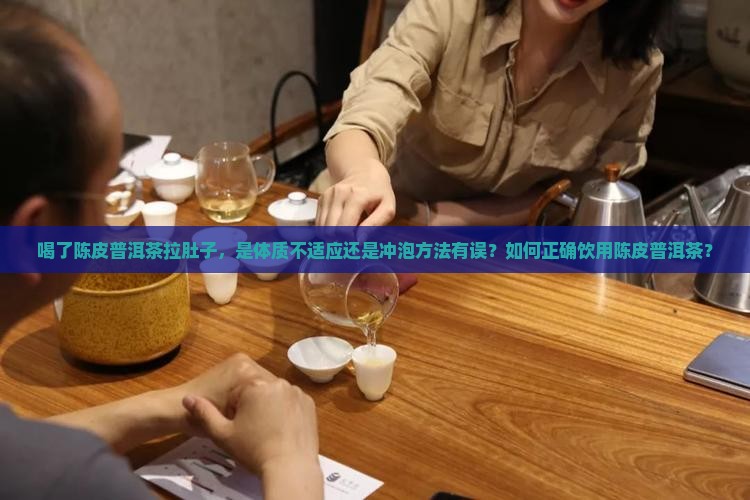 喝了陈皮普洱茶拉肚子，是体质不适应还是冲泡方法有误？如何正确饮用陈皮普洱茶？