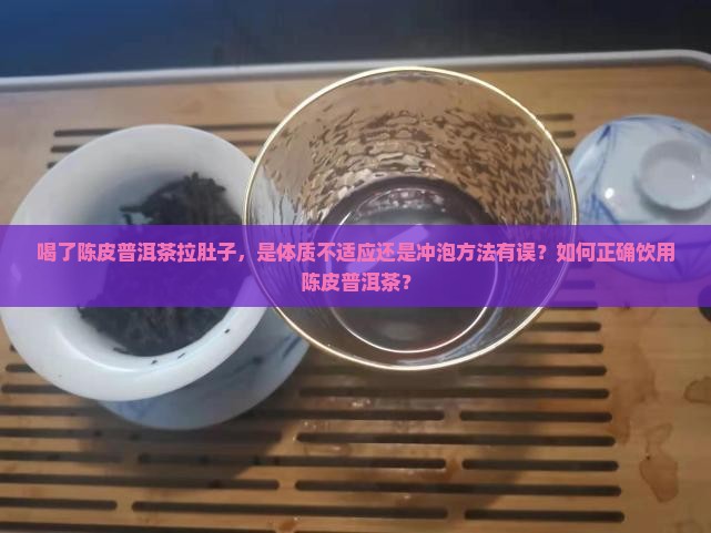 喝了陈皮普洱茶拉肚子，是体质不适应还是冲泡方法有误？如何正确饮用陈皮普洱茶？