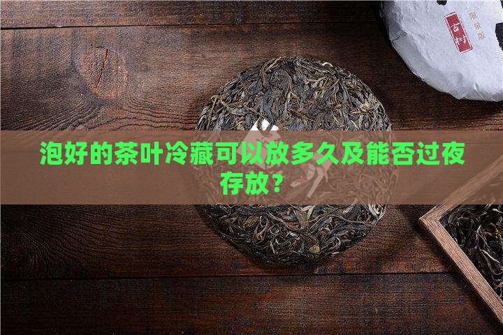 泡好的茶叶冷藏可以放多久及能否过夜存放？