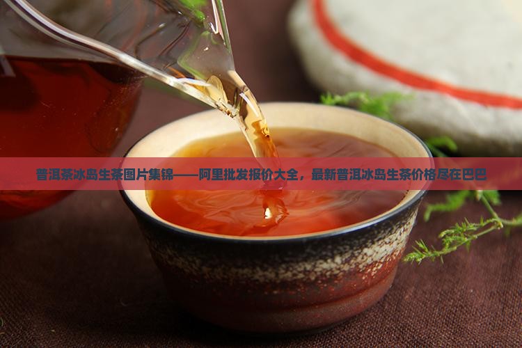 普洱茶冰岛生茶图片集锦——阿里批发报价大全，最新普洱冰岛生茶价格尽在巴巴