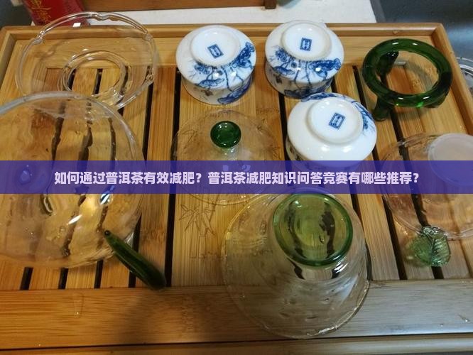 如何通过普洱茶有效减肥？普洱茶减肥知识问答竞赛有哪些推荐？