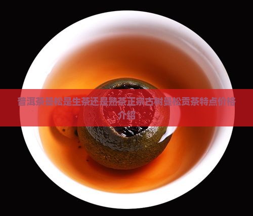 普洱茶曼松是生茶还是熟茶正宗古树曼松贡茶特点价格介绍