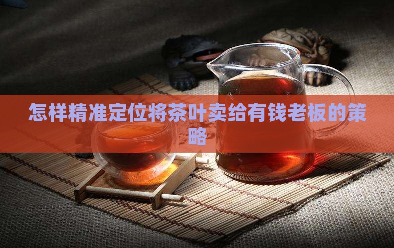 怎样精准定位将茶叶卖给有钱老板的策略
