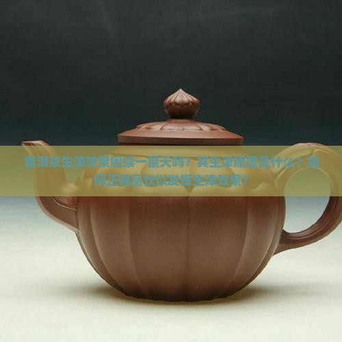 普洱茶生津效果闹续一整天吗？其生津原理是什么？如何正确品饮以发挥生津效果？