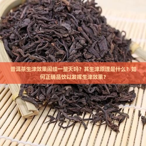 普洱茶生津效果闹续一整天吗？其生津原理是什么？如何正确品饮以发挥生津效果？