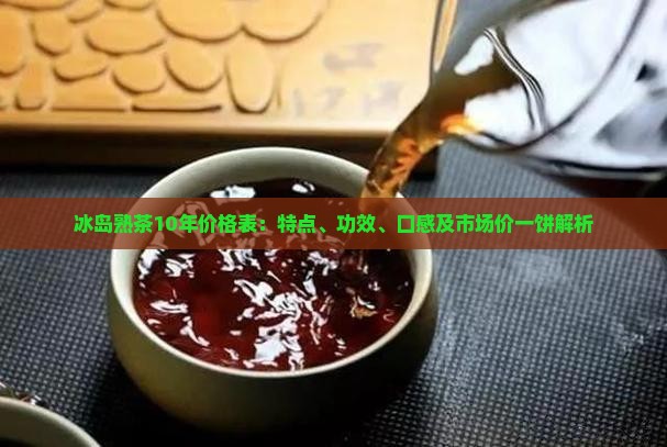 冰岛熟茶10年价格表：特点、功效、口感及市场价一饼解析