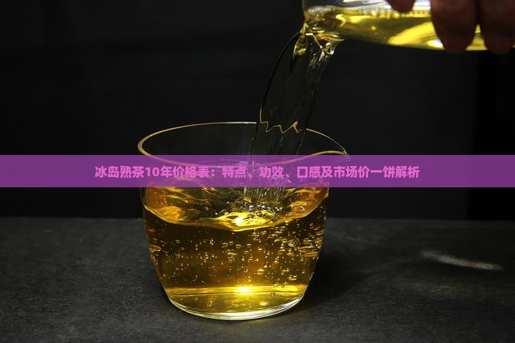 冰岛熟茶10年价格表：特点、功效、口感及市场价一饼解析