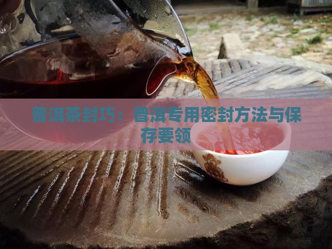 普洱茶封巧：普洱专用密封方法与保存要领