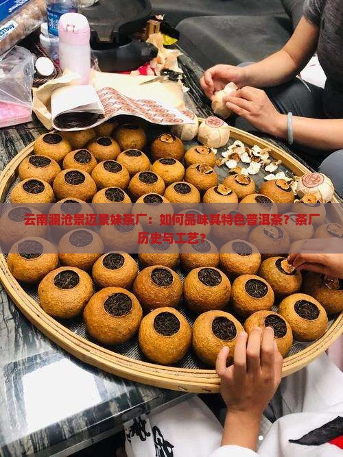 云南澜沧景迈景妹茶厂：如何品味其特色普洱茶？茶厂历史与工艺？