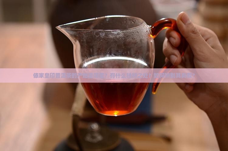 傣家皇印普洱茶的产地是哪里？有什么独特之处？如何辨别其真假？