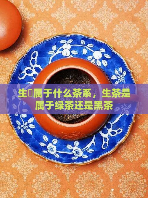 生潽属于什么茶系，生茶是属于绿茶还是黑茶