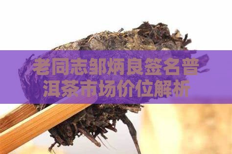 老同志邹炳良签名普洱茶市场价位解析