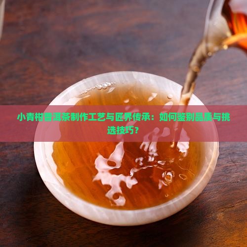 小青柑普洱茶制作工艺与匠界传承：如何鉴别品质与挑选技巧？