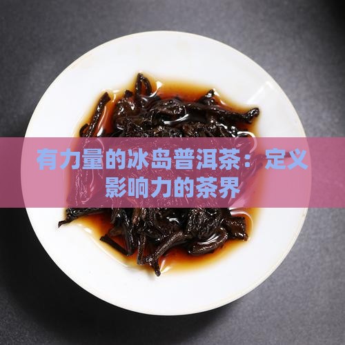 有力量的冰岛普洱茶：定义影响力的茶界