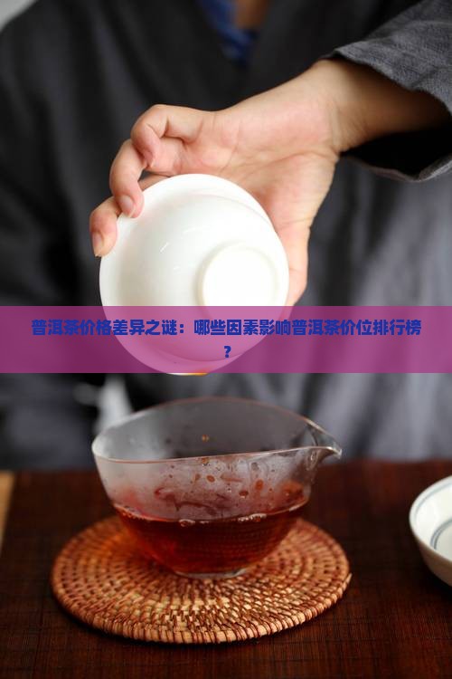 普洱茶价格差异之谜：哪些因素影响普洱茶价位排行榜？
