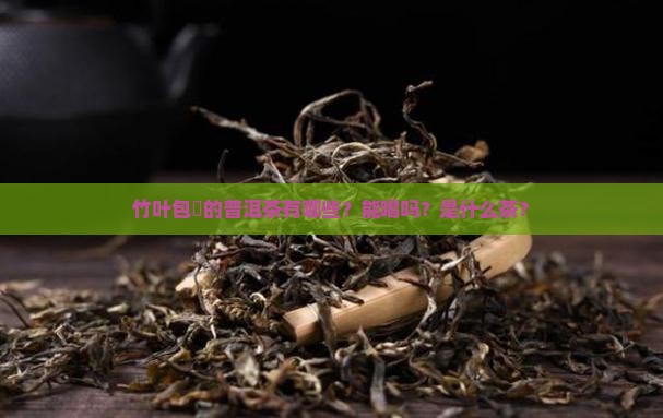 竹叶包裝的普洱茶有哪些？能喝吗？是什么茶？