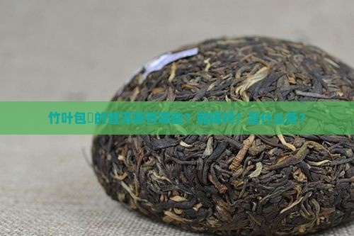 竹叶包裝的普洱茶有哪些？能喝吗？是什么茶？