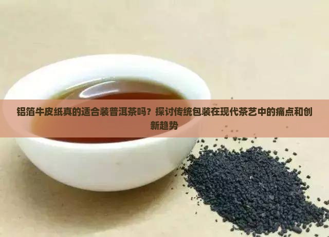 铝箔牛皮纸真的适合装普洱茶吗？探讨传统包装在现代茶艺中的痛点和创新趋势