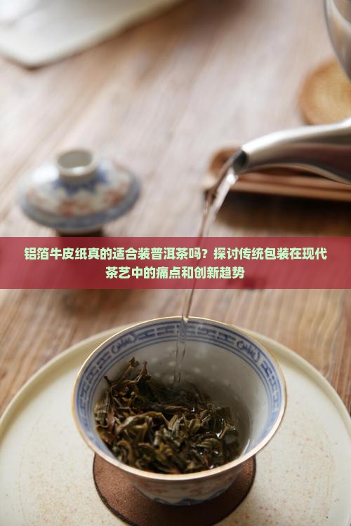 铝箔牛皮纸真的适合装普洱茶吗？探讨传统包装在现代茶艺中的痛点和创新趋势