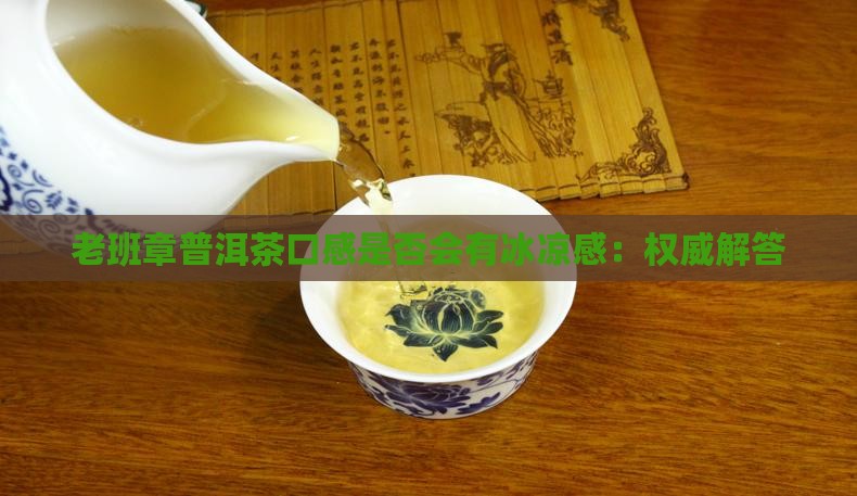 老班章普洱茶口感是否会有冰凉感：权威解答