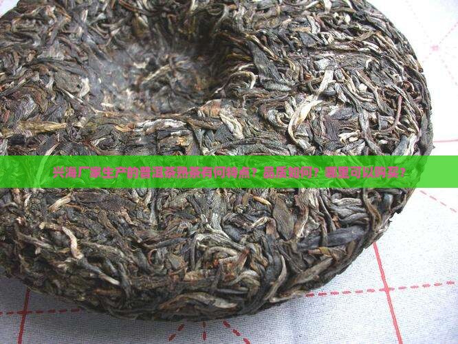 兴海厂家生产的普洱茶熟茶有何特点?品质如何?哪里可以购买? 兴海厂家生产的普洱茶熟茶有何特点?品质如何?哪里可以购买?