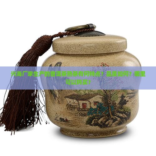 兴海厂家生产的普洱茶熟茶有何特点?品质如何?哪里可以购买? 兴海厂家生产的普洱茶熟茶有何特点?品质如何?哪里可以购买?