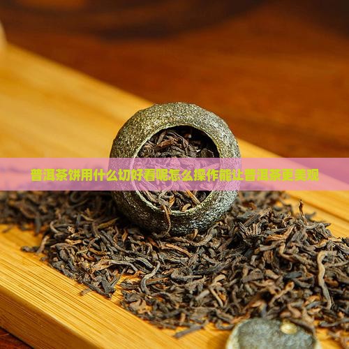 普洱茶饼用什么切好看呢怎么操作能让普洱茶更美观 普洱茶饼用什么切好看呢怎么操作能让普洱茶更美观
