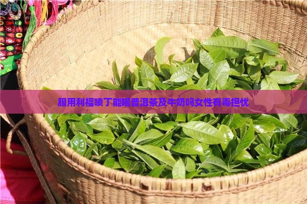 服用利福喷丁能喝普洱茶及牛奶吗女性有毒担忧 服用利福喷丁能喝普洱茶及牛奶吗女性有毒担忧