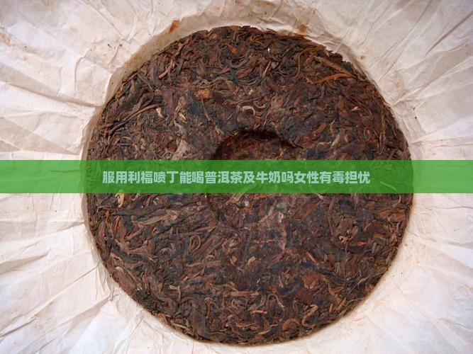 服用利福喷丁能喝普洱茶及牛奶吗女性有毒担忧 服用利福喷丁能喝普洱茶及牛奶吗女性有毒担忧
