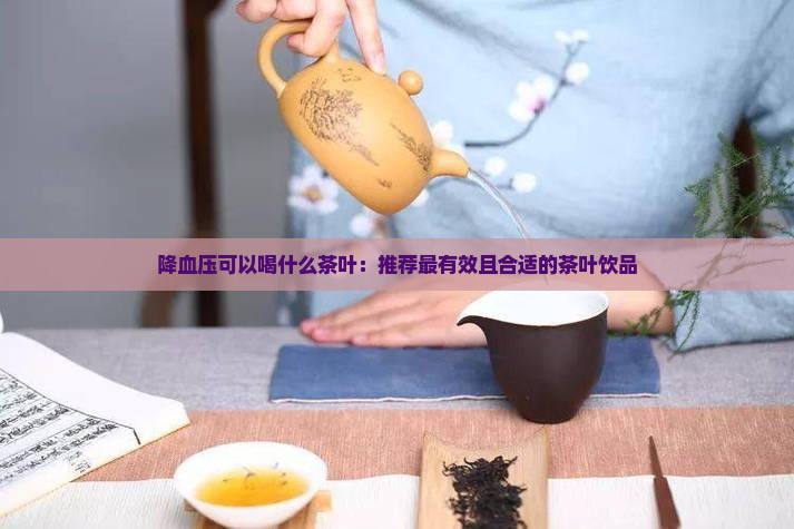 降血压可以喝什么茶叶:推荐最有效且合适的茶叶饮品 降血压可以喝什么茶叶:推荐最有效且合适的茶叶饮品