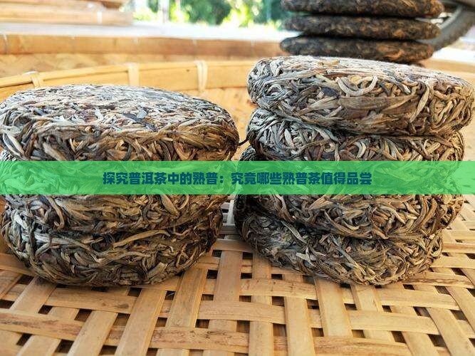 探究普洱茶中的熟普:究竟哪些熟普茶值得品尝 探究普洱茶中的熟普:究竟哪些熟普茶值得品尝