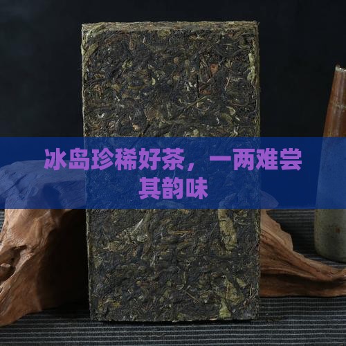 冰岛珍稀好茶，一两难尝其韵味