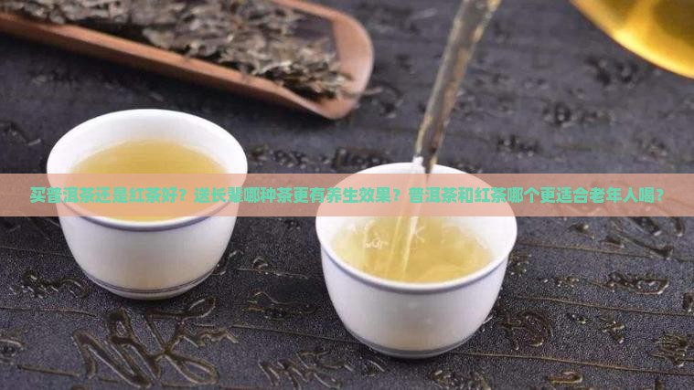 买普洱茶还是红茶好？送长辈哪种茶更有养生效果？普洱茶和红茶哪个更适合老年人喝？