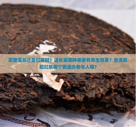 买普洱茶还是红茶好？送长辈哪种茶更有养生效果？普洱茶和红茶哪个更适合老年人喝？