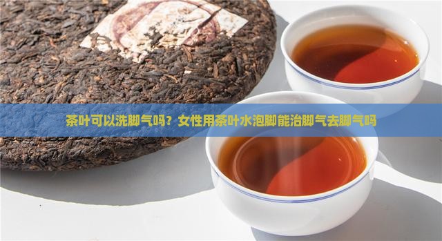 茶叶可以洗脚气吗？女性用茶叶水泡脚能治脚气去脚气吗