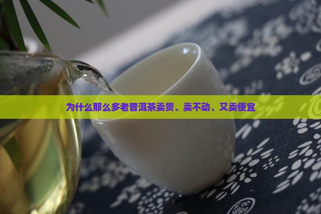 为什么那么多老普洱茶卖贵、卖不动、又卖便宜
