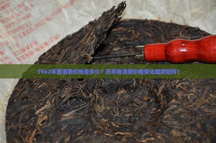 1962年普洱茶价格是多少？历年普洱茶价格变化趋势如何？
