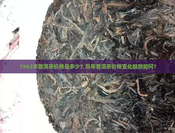 1962年普洱茶价格是多少？历年普洱茶价格变化趋势如何？