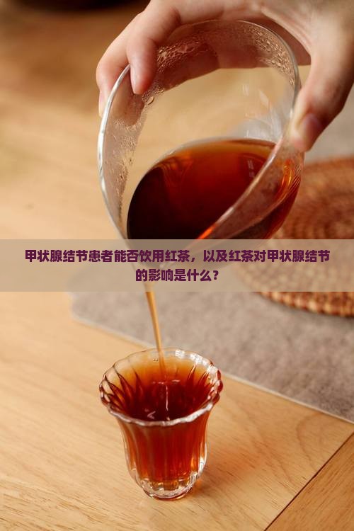 甲状腺结节患者能否饮用红茶，以及红茶对甲状腺结节的影响是什么？