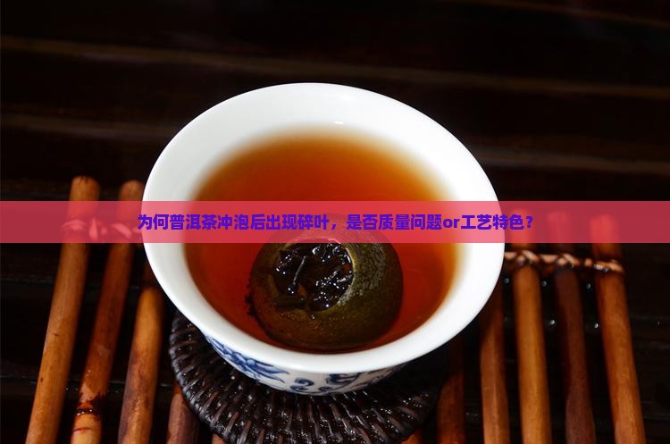 为何普洱茶冲泡后出现碎叶，是否质量问题or工艺特色？