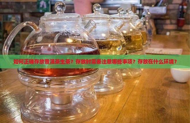 如何正确存放普洱茶生茶？存放时需要注意哪些事项？存放在什么环境？