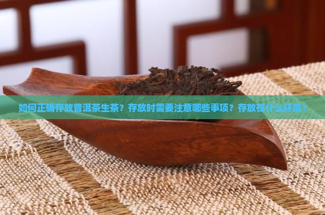 如何正确存放普洱茶生茶？存放时需要注意哪些事项？存放在什么环境？
