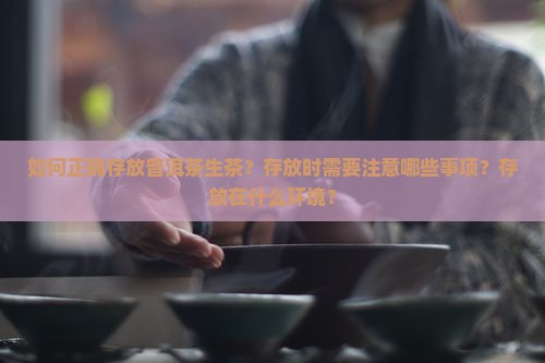 如何正确存放普洱茶生茶？存放时需要注意哪些事项？存放在什么环境？