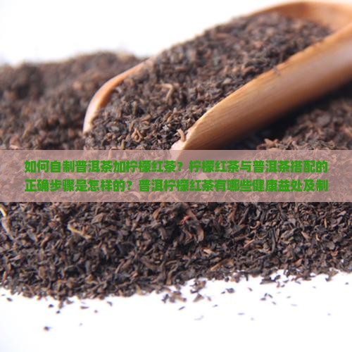 如何自制普洱茶加柠檬红茶？柠檬红茶与普洱茶搭配的正确步骤是怎样的？普洱柠檬红茶有哪些健康益处及制作技巧？
