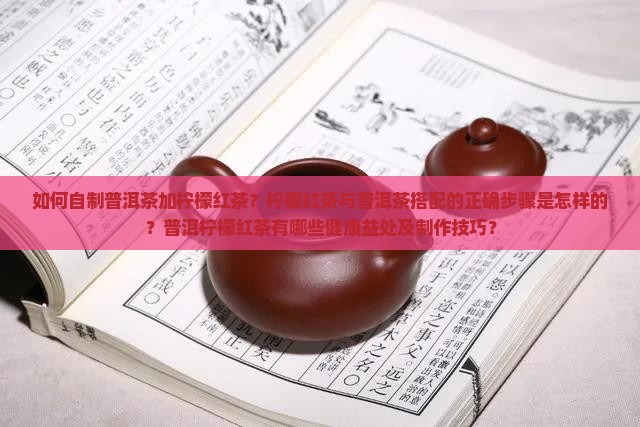 如何自制普洱茶加柠檬红茶？柠檬红茶与普洱茶搭配的正确步骤是怎样的？普洱柠檬红茶有哪些健康益处及制作技巧？