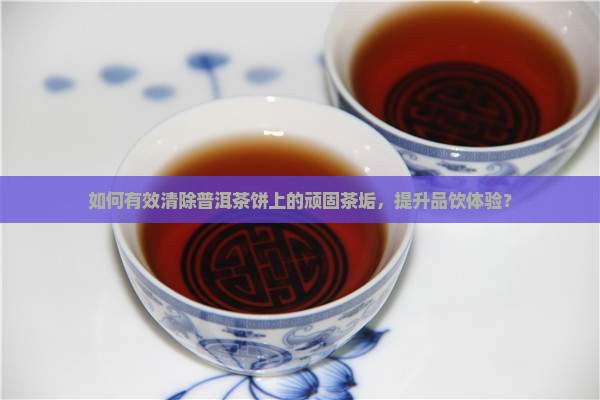 如何有效清除普洱茶饼上的顽固茶垢，提升品饮体验？