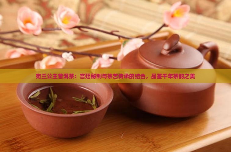 宛兰公主普洱茶：宫廷秘制与茶艺传承的结合，品鉴千年茶韵之美