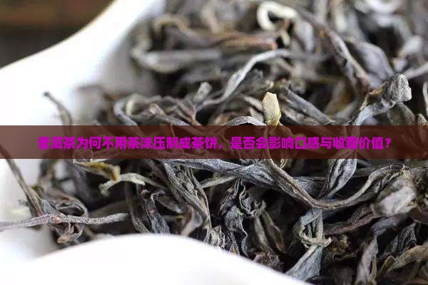 普洱茶为何不用茶沫压制成茶饼，是否会影响口感与收藏价值？