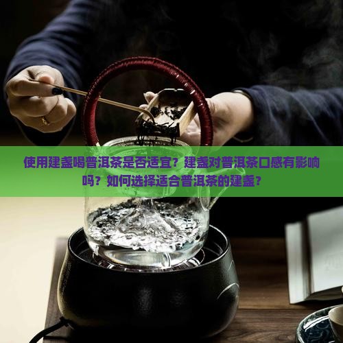 使用建盏喝普洱茶是否适宜？建盏对普洱茶口感有影响吗？如何选择适合普洱茶的建盏？